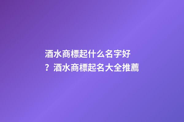 酒水商標起什么名字好？酒水商標起名大全推薦